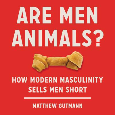 Are Men Animals?: How Modern Masculinity Sells Men Short Audiobook, by Matthew Gutmann