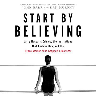 Start by Believing: Larry Nassars Crimes, the Institutions that Enabled Him, and the Brave Women Who Stopped a Monster Audiobook, by Dan Murphy
