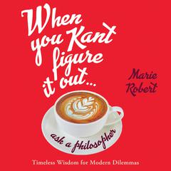 When You Kant Figure It Out, Ask a Philosopher: Timeless Wisdom for Modern Dilemmas Audiobook, by Marie Robert