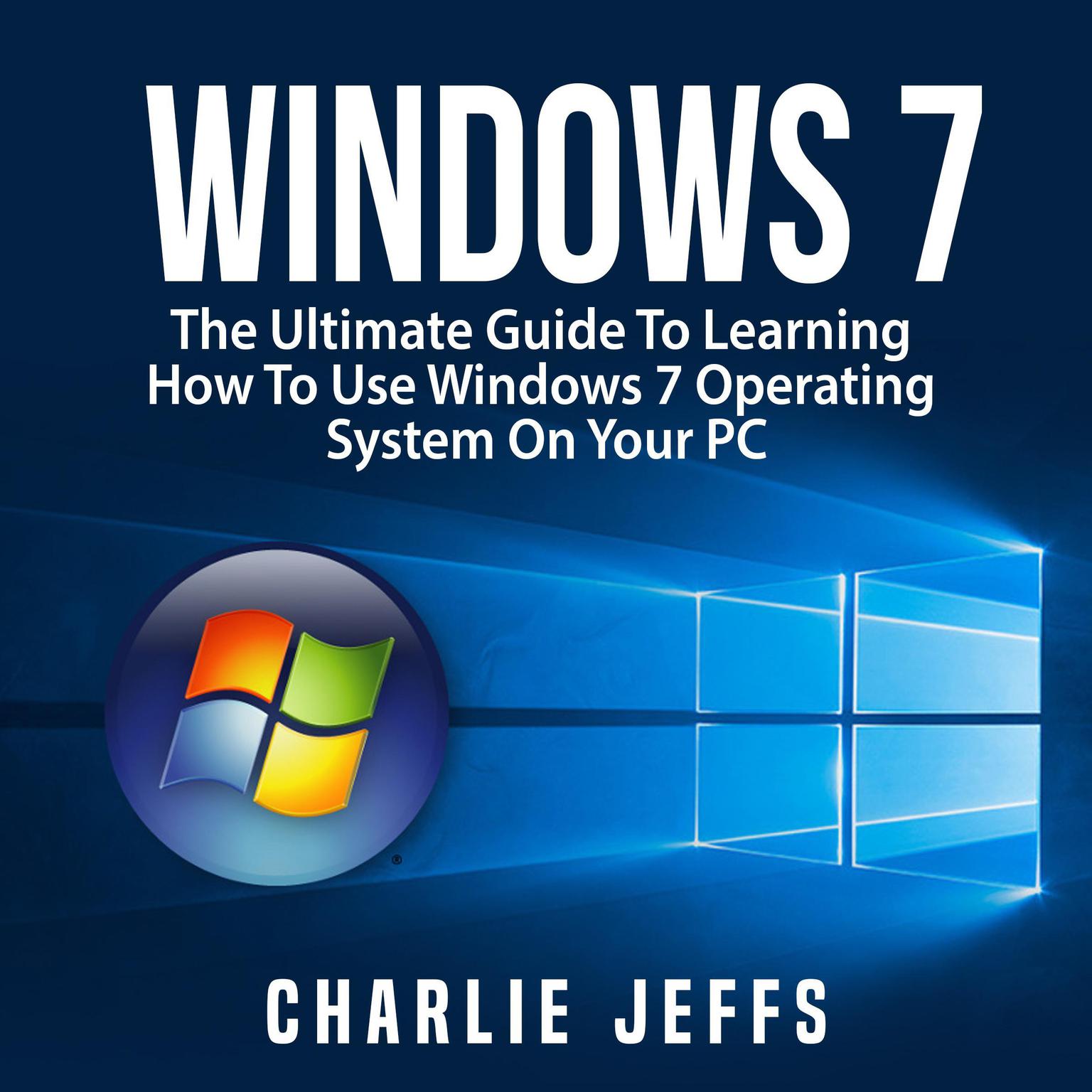 Windows 7:  The Ultimate Guide To Learning How To Use Windows 7 Operating System On Your PC Audiobook, by Charlie Jeffs