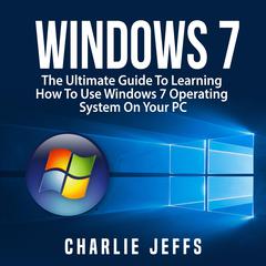 Windows 7:  The Ultimate Guide To Learning How To Use Windows 7 Operating System On Your PC Audiobook, by 