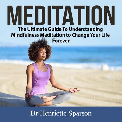 Meditation: The Ultimate Guide To Understanding Mindfulness Meditation to Change Your Life Forever Audiobook, by Dr Henriette Sparson