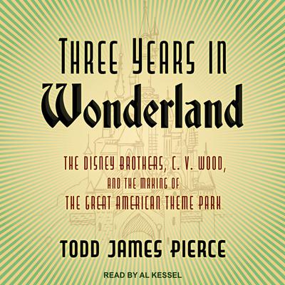 Three Years in Wonderland: The Disney Brothers, C. V. Wood, and the Making of the Great American Theme Park Audiobook, by Todd James Pierce