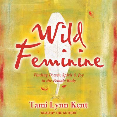 Wild Feminine: Finding Power, Spirit & Joy in the Female Body Audiobook, by Tami Lynn Kent