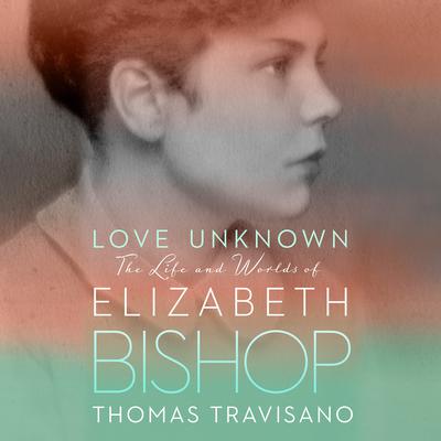 Love Unknown: The Life and Worlds of Elizabeth Bishop Audiobook, by Thomas Travisano