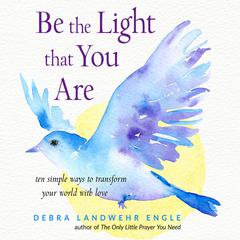 Be the Light that You Are: Ten Simple Ways to Transform Your World With Love Audiobook, by Debra Landwehr Engle