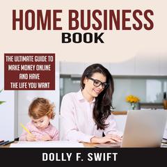Home Business Book: The Ultimate Guide To Make Money Online and Have the Life You Want Audiobook, by Dolly F. Swift