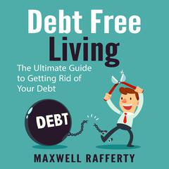 Debt Free Living: The Ultimate Guide to Getting Rid of Your Debt Audiobook, by Maxwell Rafferty