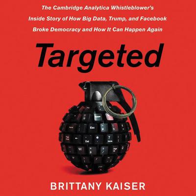 Targeted: The Cambridge Analytica Whistleblower's Inside Story of How Big Data, Trump, and Facebook Broke Democracy and How It Can Happen Again Audiobook, by 