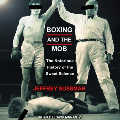 Boxing and the Mob: The Notorious History of the Sweet Science Audiobook, by Jeffrey Sussman