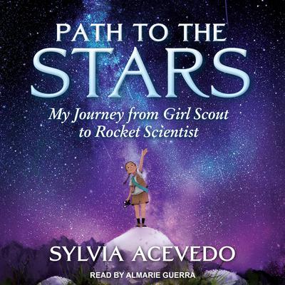 Path to the Stars: My Journey from Girl Scout to Rocket Scientist Audiobook, by Sylvia Acevedo