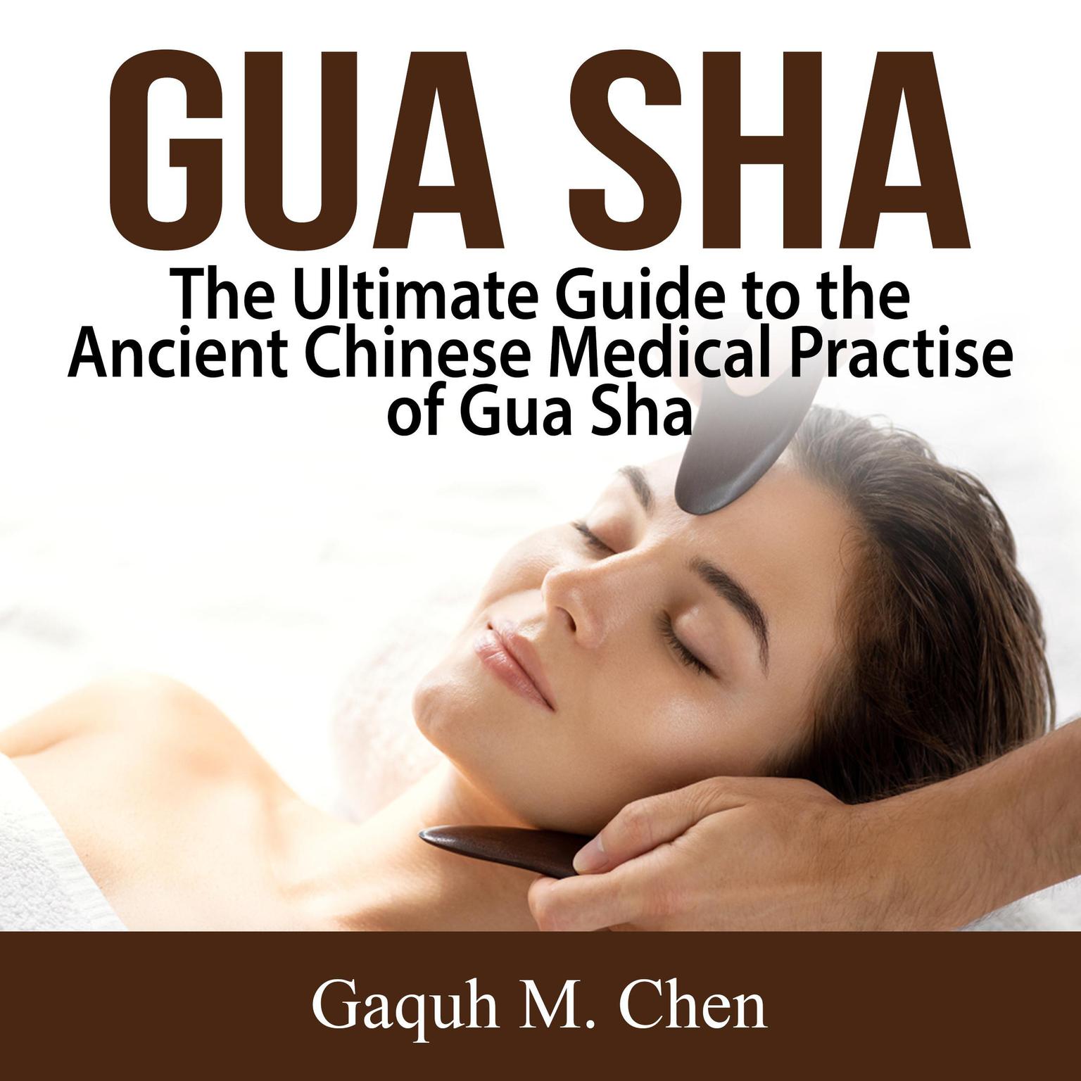 Gua Sha: The Ultimate Guide to the Ancient Chinese Medical Practise of Gua Sha Audiobook, by Gaquh M. Chen
