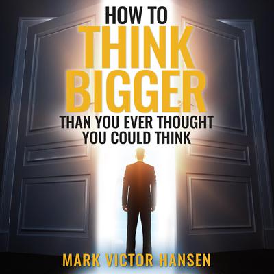 How to Think Bigger Than You Ever Thought You Could Think Audiobook, by Mark Victor Hansen