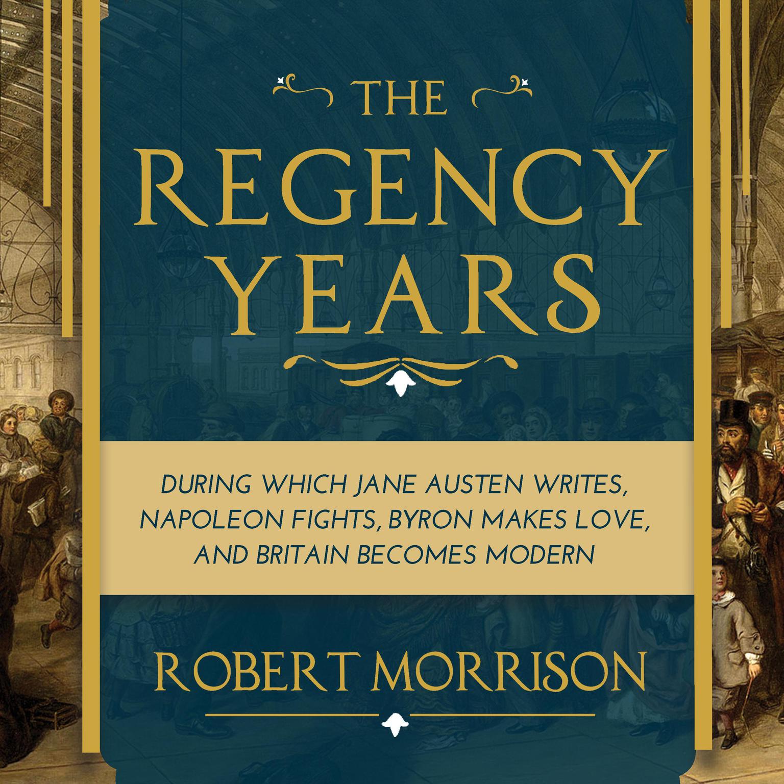 The Regency Years: During Which Jane Austen Writes, Napoleon Fights, Byron Makes Love, and Britain Becomes Modern Audiobook, by Robert Morrison