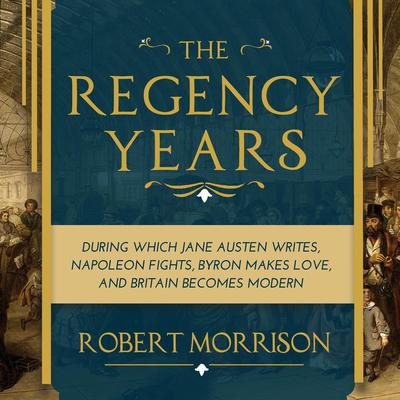 The Regency Years: During Which Jane Austen Writes, Napoleon Fights, Byron Makes Love, and Britain Becomes Modern Audiobook, by 