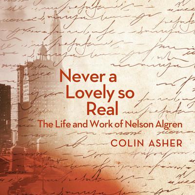 Never a Lovely So Real: The Life and Work of Nelson Algren Audiobook, by Colin Asher