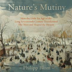 Nature's Mutiny: How the Little Ice Age of the Long Seventeenth Century Transformed the West and Shaped the Present Audiobook, by Philipp Blom