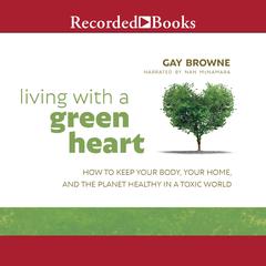 Living with a Green Heart: How to Keep Your Body, Your Home, and the Planet Healthy in a Toxic World Audiobook, by Gay Browne