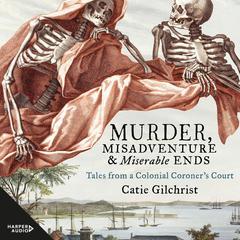 Murder, Misadventure and Miserable Ends: Tales from a Colonial Coroners Court Audiobook, by Dr Catie Gilchrist