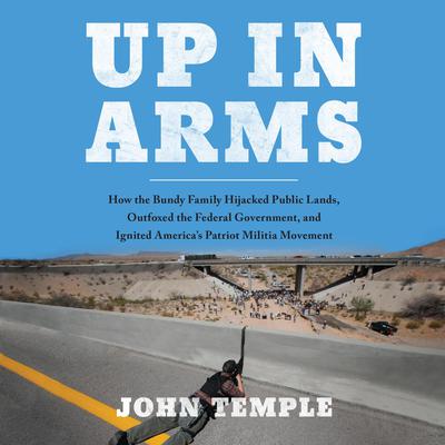 Up in Arms: How the Bundy Family Hijacked Public Lands, Outfoxed the Federal Government, and Ignited Americas Patriot Militia Movement Audiobook, by John Temple