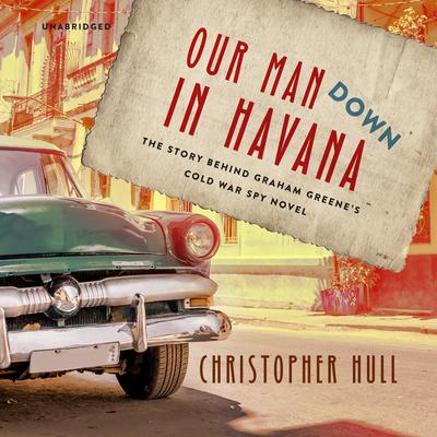 Our Man Down in Havana: The Story behind Graham Greene’s Cold War Spy Novel Audiobook, by 