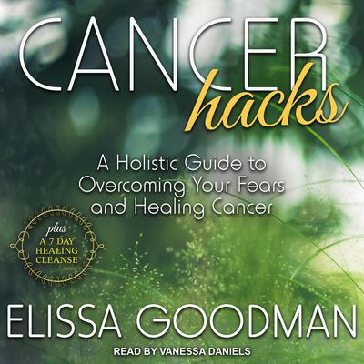 Cancer Hacks: A Holistic Guide to Overcoming your Fears and Healing Cancer Audiobook, by Elissa Goodman
