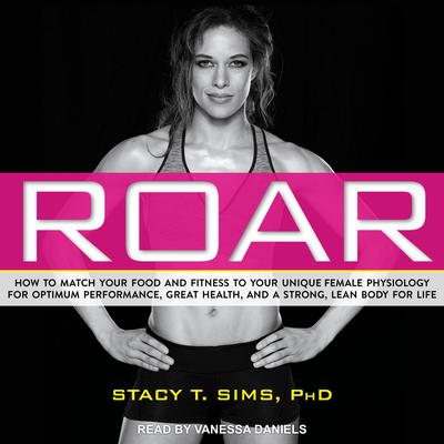 ROAR: How to Match Your Food and Fitness to Your Unique Female Physiology for Optimum Performance, Great Health, and a Strong, Lean Body for Life Audiobook, by Stacy T. Sims