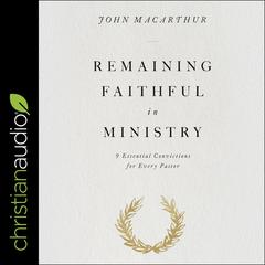 Remaining Faithful in Ministry: 9 Essential Convictions for Every Pastor Audiobook, by John MacArthur