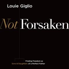 Not Forsaken: Finding Freedom as Sons & Daughters of a Perfect Father Audiobook, by Louie Giglio