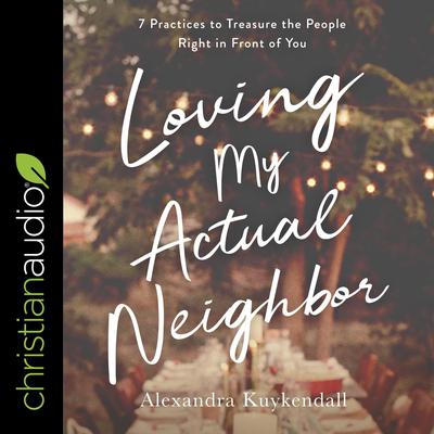 Loving My Actual Neighbor: 7 Practices to Treasure the People Right in Front of You Audiobook, by Alexandra Kuykendall