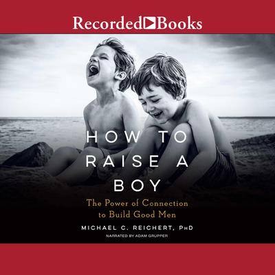 How to Raise a Boy: The Power of Connection to Build Good Men Audiobook, by Michael C. Reichert
