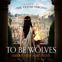 To Be Wolves: A Novel of the Vestal Virgins Audiobook, by Debra May Macleod