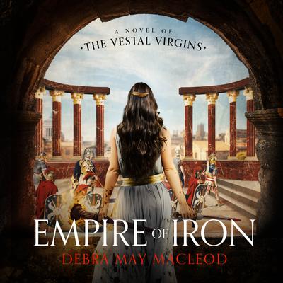 Empire of Iron: A Novel of the Vestal Virgins  Audiobook, by Debra May Macleod