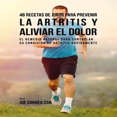 46 Recetas de Jugos para Prevenir la Artritis y Aliviar el Dolor: El Remedio Natural Para Controlar su Condición de Artritis Rápidamente Audiobook, by Joe Correa