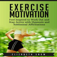 Exercise Motivation:  Feel Inspired to Work Out and Stay Active with Hypnosis and Subliminal Affirmations Audiobook, by Elizabeth Snow