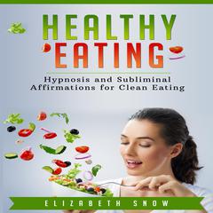 Healthy Eating: Hypnosis and Subliminal Affirmations for Clean Eating Audiobook, by Elizabeth Snow