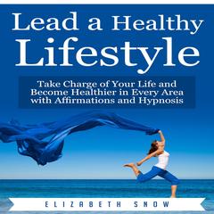 Lead a Healthy Lifestyle: Take Charge of Your Life and Become Healthier in Every Area with Affirmations and Hypnosis Audiobook, by Elizabeth Snow