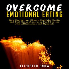 Overcome Emotional Eating: Stop Overeating, Choose Healthier Habits and Feel Great about Your Food Choices with Affirmations and Hypnosis Audiobook, by Elizabeth Snow