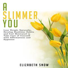 A Slimmer You: Lose Weight Naturally, Develop Healthier Habits and Feel Motivated to Take Care of Yourself with Affirmations and Hypnosis Audiobook, by Elizabeth Snow