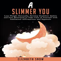 A Slimmer You: Lose Weight Naturally, Develop Healthier Habits and Feel Motivated to Take Care of Yourself with Subliminal Affirmations and Hypnosis Audiobook, by Elizabeth Snow