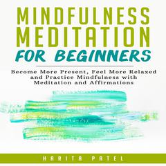 Mindfulness Meditation for Beginners: Become More Present, Feel More Relaxed and Practice Mindfulness with Meditations and Affirmations Audiobook, by Harita Patel
