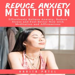 Reduce Anxiety Meditation: Effortlessly Relieve Anxiety, Reduce Stress and Feel Better Now with Meditation and Affirmations Audiobook, by Harita Patel
