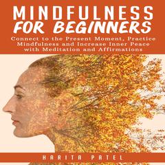 Mindfulness for Beginners: Connect to the Present Moment, Practice Mindfulness and Increase Inner Peace with Meditation and Affirmations Audiobook, by Harita Patel