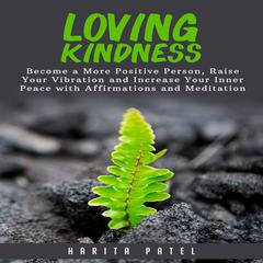 Loving Kindness: Become a More Positive Person, Raise Your Vibration and Increase Your Inner Peace with Affirmations and Meditation Audiobook, by Harita Patel