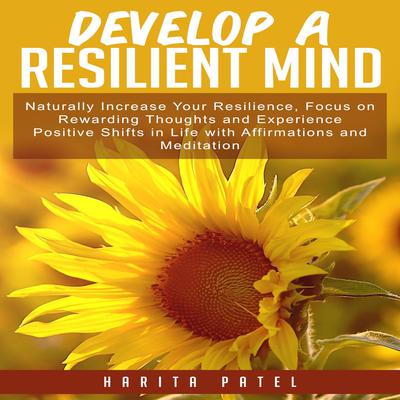 Develop a Resilient Mind: Naturally Increase Your Resilience, Focus on Rewarding Thoughts and Experience Positive Shifts in Life with Affirmations and Meditation Audiobook, by Harita Patel