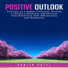 Positive Outlook: Function on a Higher Vibration, Develop a Winner’s Mentality and Increase Your Resilience with Affirmations and Meditation Audiobook, by Harita Patel
