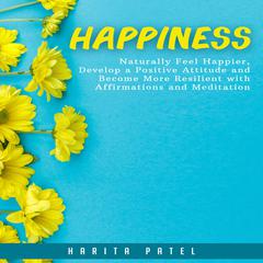 Happiness: Naturally Feel Happier, Develop a Positive Attitude and Become More Resilient with Affirmations and Meditation Audiobook, by Harita Patel