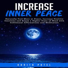 Increase Inner Peace: Naturally Feel More at Peace, Increase Positive Emotions and Reach a Higher States of Mind with Subliminal Affirmations and Meditation Audiobook, by Harita Patel