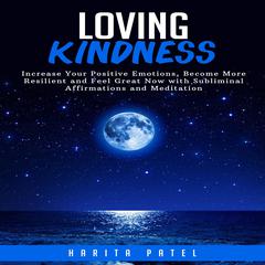 Loving Kindness: Increase Your Positive Emotions, Become More Resilient and Feel Great Now with Subliminal Affirmations and Meditation Audiobook, by Harita Patel