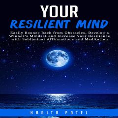 Your Resilient Mind: Easily Bounce Back from Obstacles, Develop a Winner’s Mindset and Increase Your Resilience with Subliminal Affirmations and Meditation Audiobook, by Harita Patel